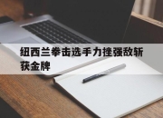 米兰体育网页版-纽西兰拳击选手力挫强敌斩获金牌的简单介绍